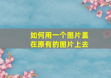 如何用一个图片盖在原有的图片上去