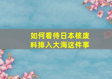 如何看待日本核废料排入大海这件事