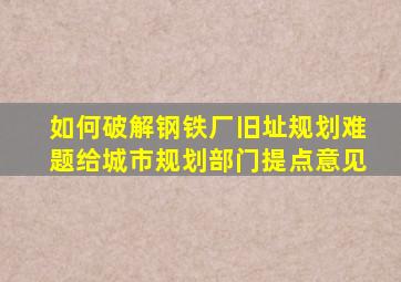 如何破解钢铁厂旧址规划难题给城市规划部门提点意见