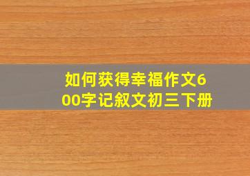 如何获得幸福作文600字记叙文初三下册