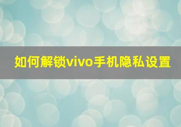 如何解锁vivo手机隐私设置