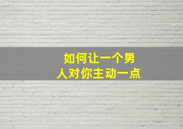 如何让一个男人对你主动一点