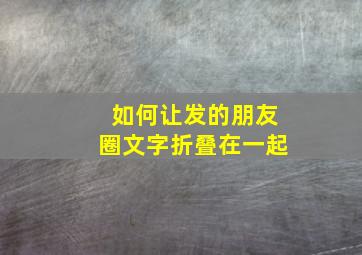 如何让发的朋友圈文字折叠在一起