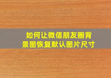 如何让微信朋友圈背景图恢复默认图片尺寸