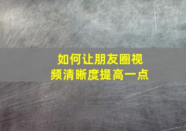 如何让朋友圈视频清晰度提高一点