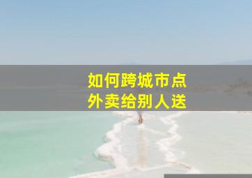 如何跨城市点外卖给别人送