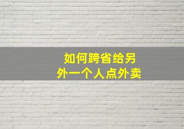 如何跨省给另外一个人点外卖