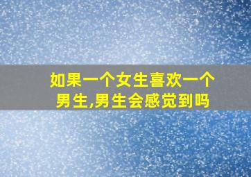 如果一个女生喜欢一个男生,男生会感觉到吗