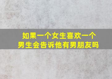 如果一个女生喜欢一个男生会告诉他有男朋友吗