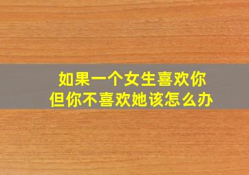 如果一个女生喜欢你但你不喜欢她该怎么办