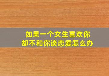 如果一个女生喜欢你却不和你谈恋爱怎么办