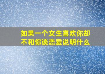 如果一个女生喜欢你却不和你谈恋爱说明什么