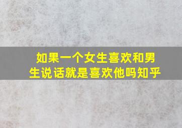 如果一个女生喜欢和男生说话就是喜欢他吗知乎