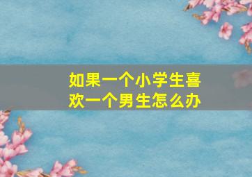 如果一个小学生喜欢一个男生怎么办