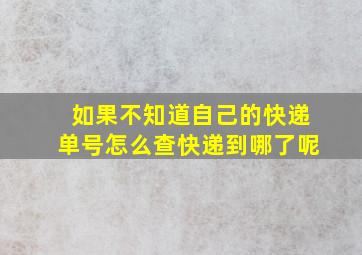 如果不知道自己的快递单号怎么查快递到哪了呢