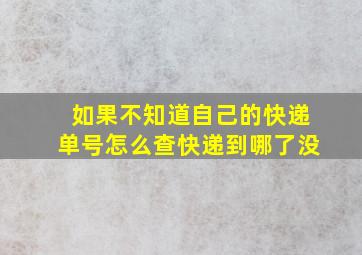 如果不知道自己的快递单号怎么查快递到哪了没