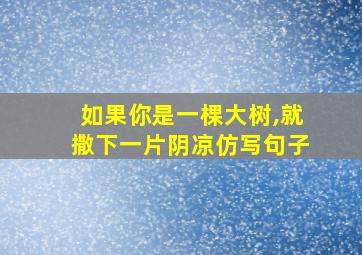 如果你是一棵大树,就撒下一片阴凉仿写句子