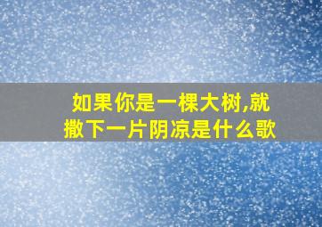 如果你是一棵大树,就撒下一片阴凉是什么歌