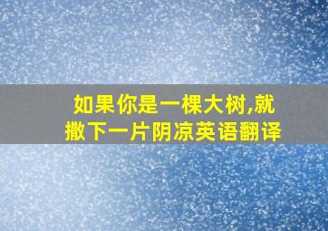 如果你是一棵大树,就撒下一片阴凉英语翻译