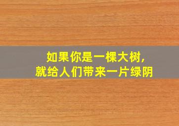 如果你是一棵大树,就给人们带来一片绿阴