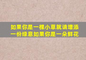 如果你是一棵小草就请增添一份绿意如果你是一朵鲜花