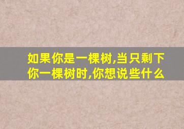 如果你是一棵树,当只剩下你一棵树时,你想说些什么