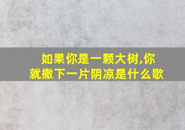 如果你是一颗大树,你就撒下一片阴凉是什么歌