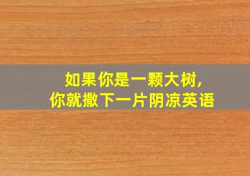 如果你是一颗大树,你就撒下一片阴凉英语