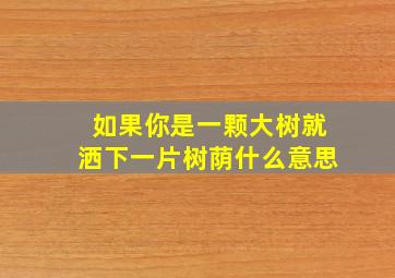 如果你是一颗大树就洒下一片树荫什么意思