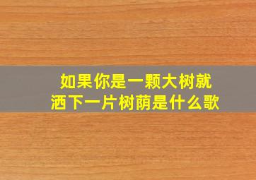 如果你是一颗大树就洒下一片树荫是什么歌