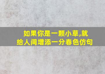 如果你是一颗小草,就给人间增添一分春色仿句