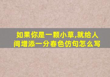 如果你是一颗小草,就给人间增添一分春色仿句怎么写