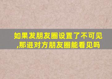 如果发朋友圈设置了不可见,那进对方朋友圈能看见吗