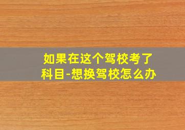 如果在这个驾校考了科目-想换驾校怎么办