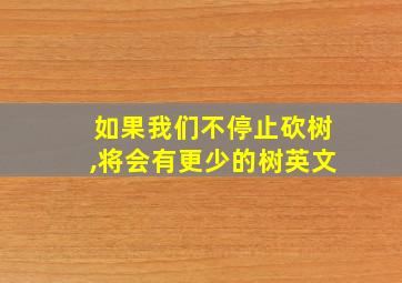 如果我们不停止砍树,将会有更少的树英文