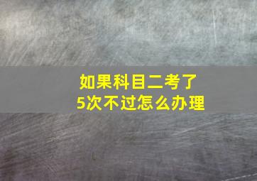 如果科目二考了5次不过怎么办理