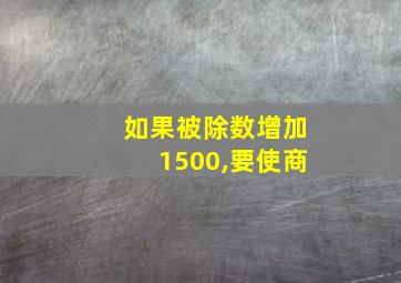 如果被除数增加1500,要使商