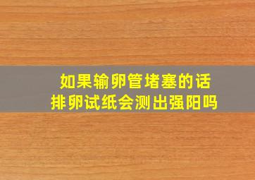 如果输卵管堵塞的话排卵试纸会测出强阳吗