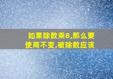 如果除数乘8,那么要使商不变,被除数应该