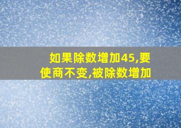 如果除数增加45,要使商不变,被除数增加