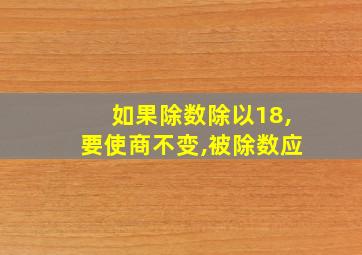 如果除数除以18,要使商不变,被除数应