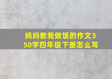 妈妈教我做饭的作文350字四年级下册怎么写