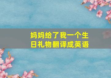 妈妈给了我一个生日礼物翻译成英语