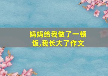 妈妈给我做了一顿饭,我长大了作文