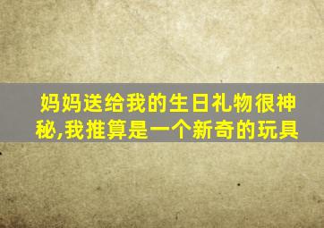 妈妈送给我的生日礼物很神秘,我推算是一个新奇的玩具