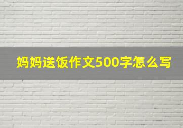 妈妈送饭作文500字怎么写