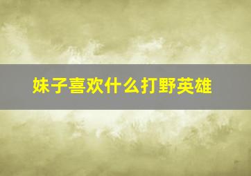 妹子喜欢什么打野英雄