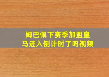 姆巴佩下赛季加盟皇马进入倒计时了吗视频