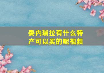 委内瑞拉有什么特产可以买的呢视频