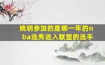 姚明参加的是哪一年的nba选秀进入联盟的选手